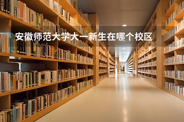 安徽师范大学大一新生在哪个校区
