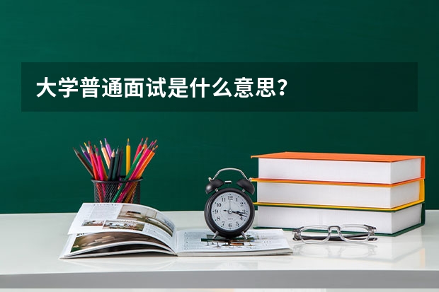 大学普通面试是什么意思？