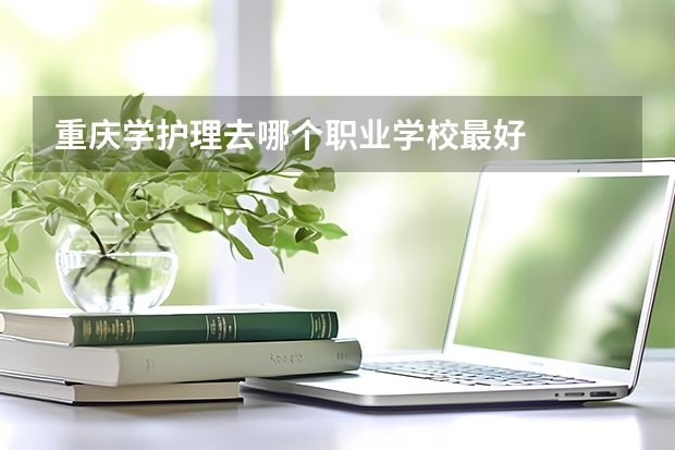 重庆学护理去哪个职业学校最好