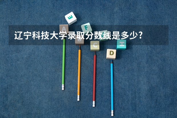 辽宁科技大学录取分数线是多少?