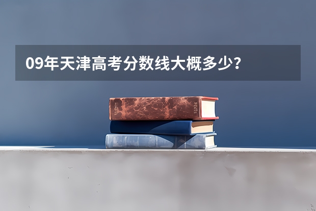 09年天津高考分数线大概多少？