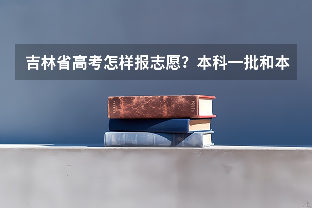 吉林省高考怎样报志愿？本科一批和本科二批是一起报的吗？有多少平行志愿？时间？