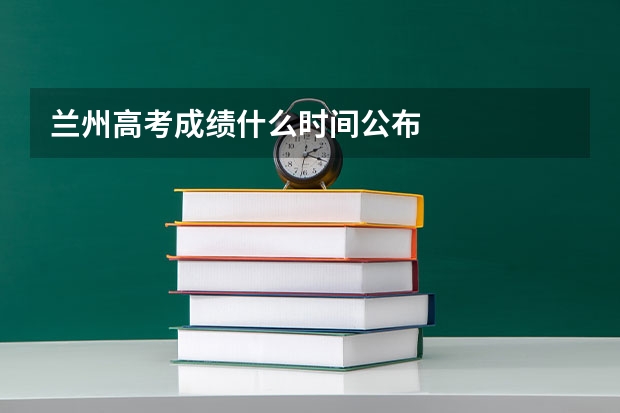 兰州高考成绩什么时间公布