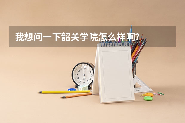我想问一下韶关学院怎么样啊？