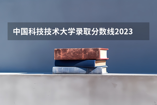 中国科技技术大学录取分数线2023 四川成都科技大学录取分数线