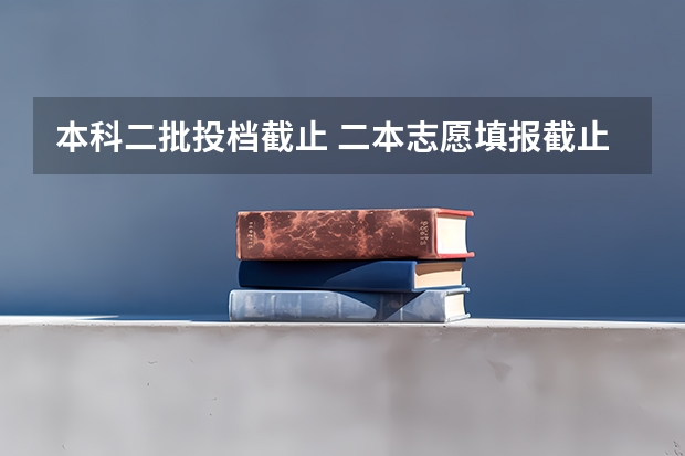 本科二批投档截止 二本志愿填报截止时间四川