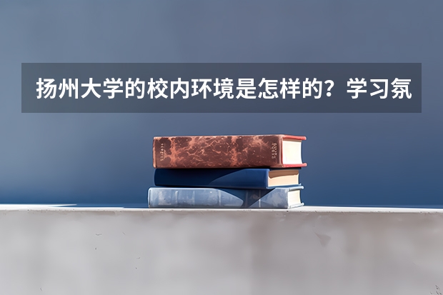 扬州大学的校内环境是怎样的？学习氛围舒适度又如何？