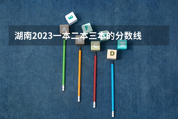 湖南2023一本二本三本的分数线 全国各地三本大学录取分数线解读高考三本大学排名及分数线