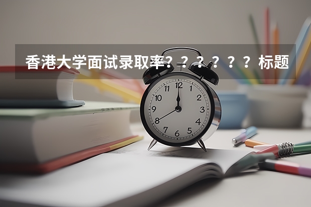 香港大学面试录取率？？？？？？标题长~~~~~~~~（关于香港大学副学士的问题）