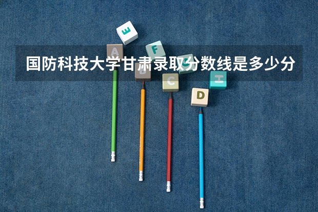国防科技大学甘肃录取分数线是多少分？