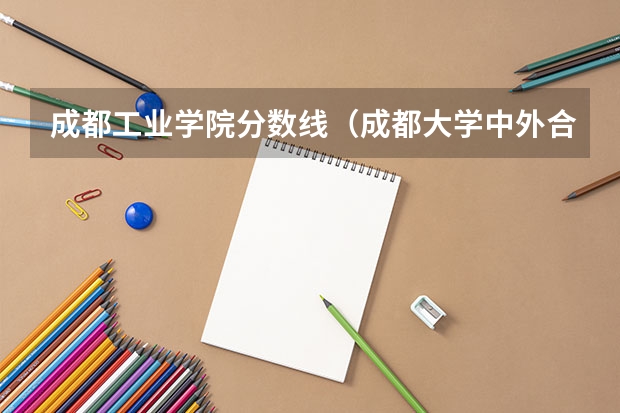 成都工业学院分数线（成都大学中外合作办学分数线）