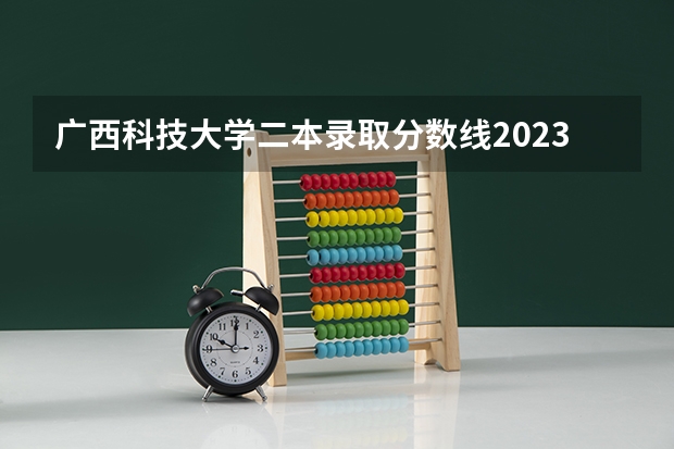 广西科技大学二本录取分数线2023（广西科技大学录取分数线）