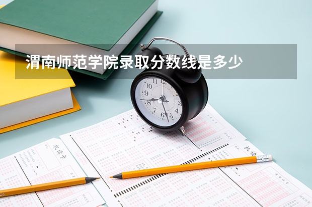 渭南师范学院录取分数线是多少