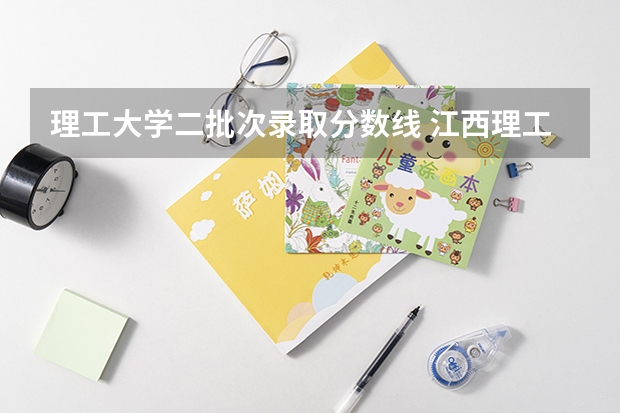 理工大学二批次录取分数线 江西理工大学分数线