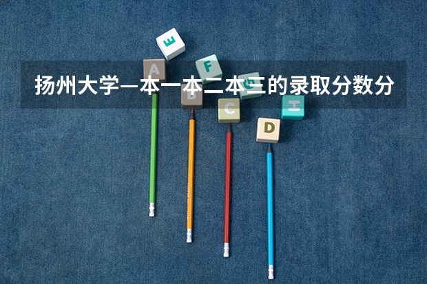 扬州大学—本一本二本三的录取分数分别是多少？