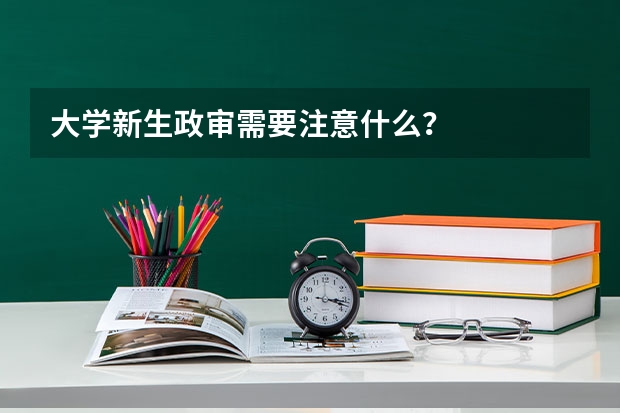 大学新生政审需要注意什么？