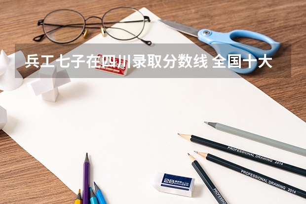 兵工七子在四川录取分数线 全国十大名校各分数录取线