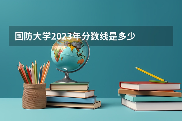 国防大学2023年分数线是多少