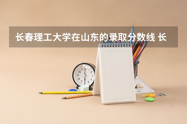 长春理工大学在山东的录取分数线 长春市的大学排名一览表,附前三名录取分数线