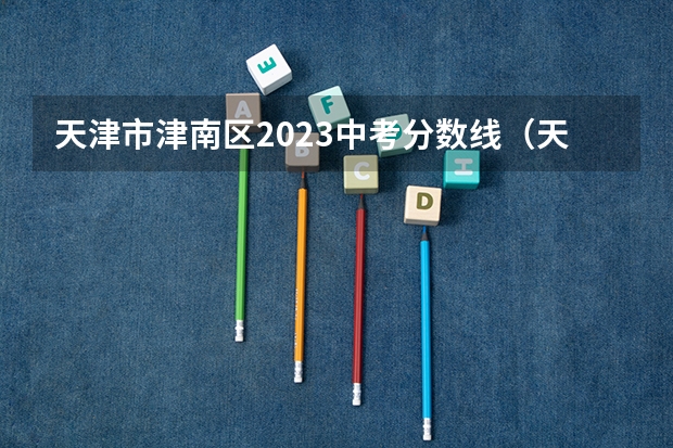天津市津南区2023中考分数线（天津市津南区中考高中的录取分数线）