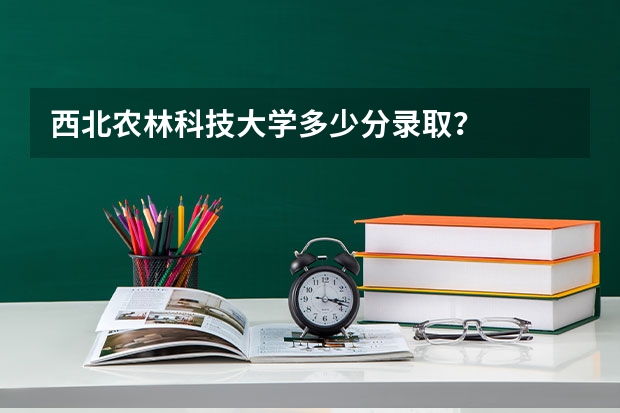 西北农林科技大学多少分录取？