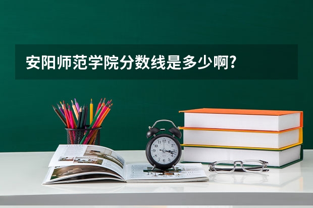 安阳师范学院分数线是多少啊?