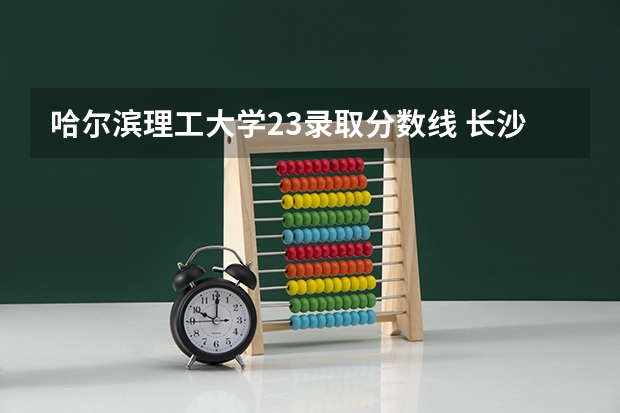 哈尔滨理工大学23录取分数线 长沙理工大学23年录取分数线
