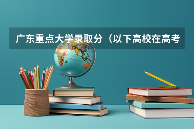 广东重点大学录取分(以下高校在高考广东文科的录取情况)