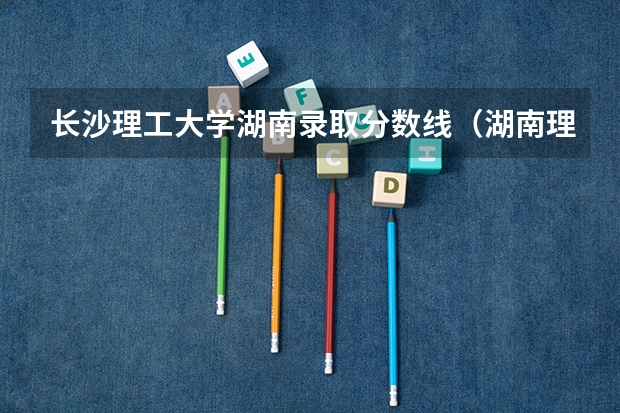 长沙理工大学湖南录取分数线（湖南理工大学城南录取分数线2023）