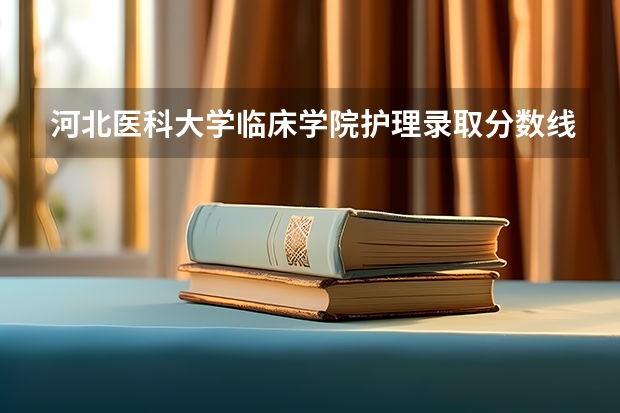 河北医科大学临床学院护理录取分数线 河北省各高校录取分数线