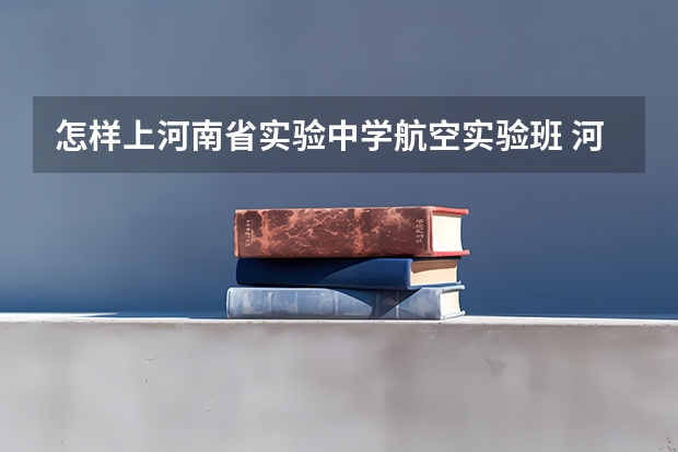 怎样上河南省实验中学航空实验班 河南专科提前批能报几个学校
