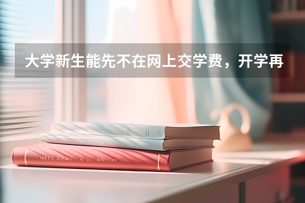 大学新生能先不在网上交学费，开学再交行吗？