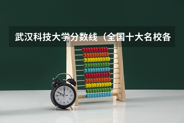 武汉科技大学分数线（全国十大名校各分数录取线）