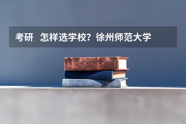 考研 怎样选学校?徐州师范大学 南京师范大学(徐州医学院是一本还是二本?)