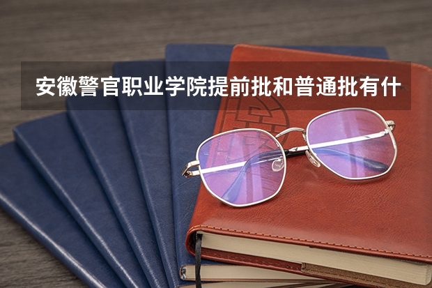 安徽警官职业学院提前批和普通批有什么区别