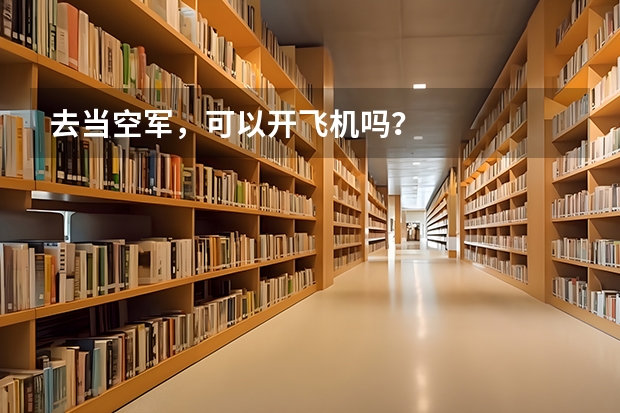 去当空军，可以开飞机吗？