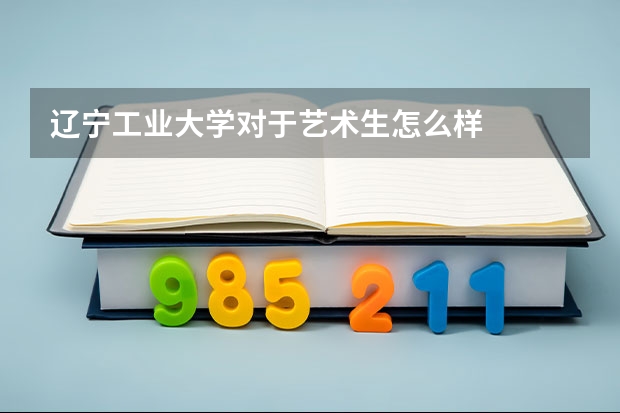 辽宁工业大学对于艺术生怎么样
