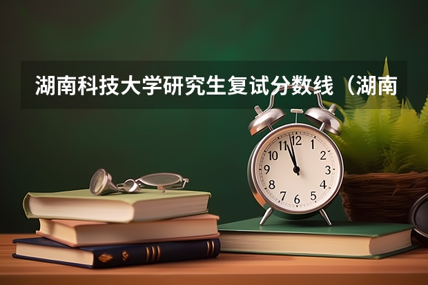 湖南科技大学研究生复试分数线（湖南科技大学潇湘学院录取分数线）