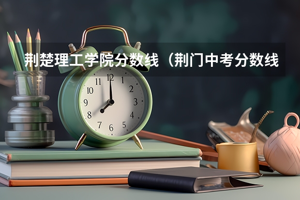 荆楚理工学院分数线（荆门中考分数线）