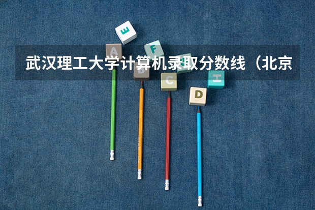 武汉理工大学计算机录取分数线（北京工业大学复试分数线）
