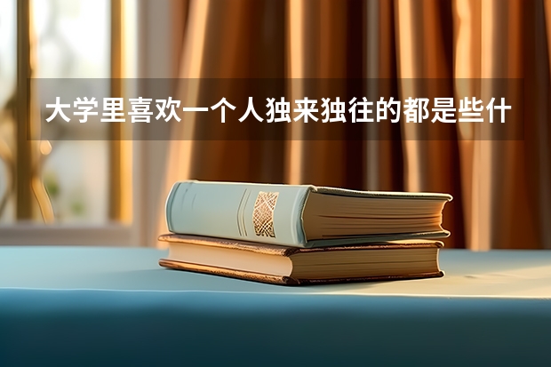大学里喜欢一个人独来独往的都是些什么样的人？
