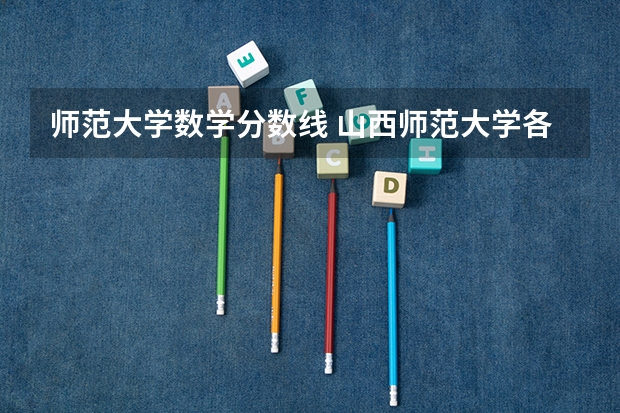 师范大学数学分数线 山西师范大学各专业录取线
