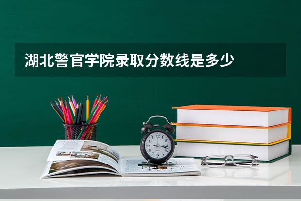 湖北警官学院录取分数线是多少