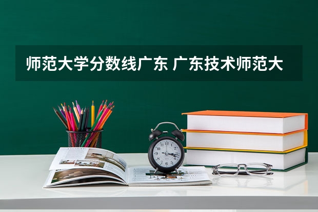 师范大学分数线广东 广东技术师范大学定向师范生分数线