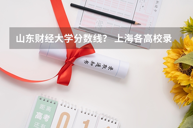 山东财经大学分数线？ 上海各高校录取分数线表
