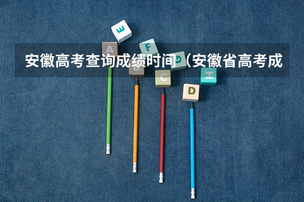 安徽高考查询成绩时间（安徽省高考成绩查询？）