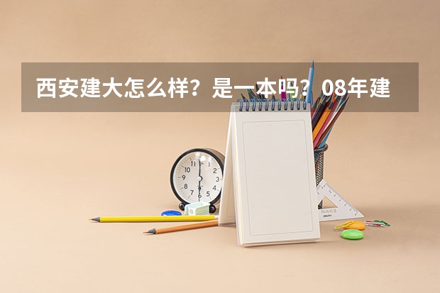 西安建大怎么样?是一本吗?08年建筑学在陕西录取分数线是 多少?