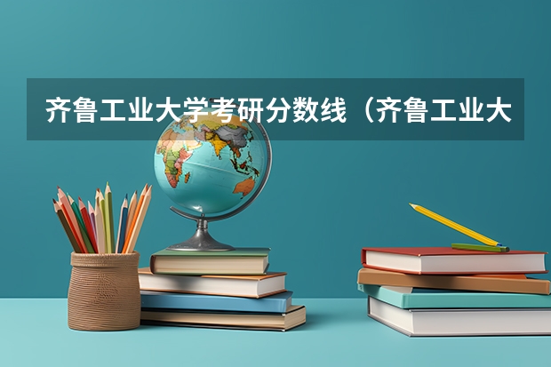 齐鲁工业大学考研分数线（齐鲁工业大学2023年分数线）