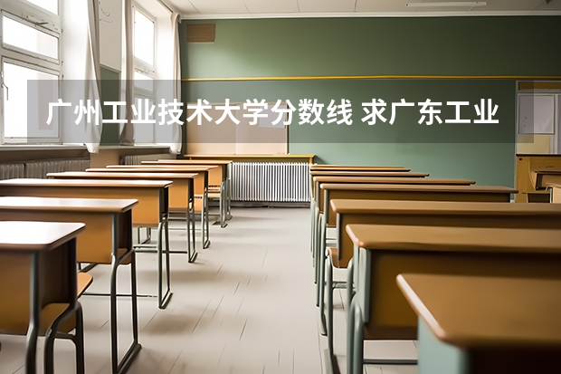 广州工业技术大学分数线 求广东工业大学所有专业历年研究生分数线