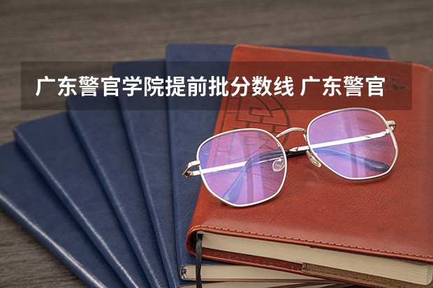 广东警官学院提前批分数线 广东警官学院分数线